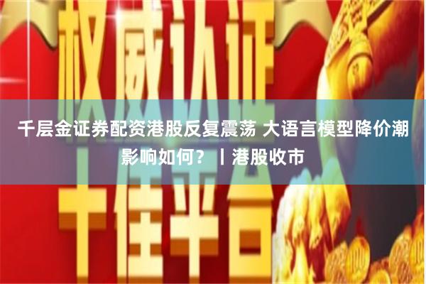 千层金证券配资港股反复震荡 大语言模型降价潮影响如何？丨港股收市