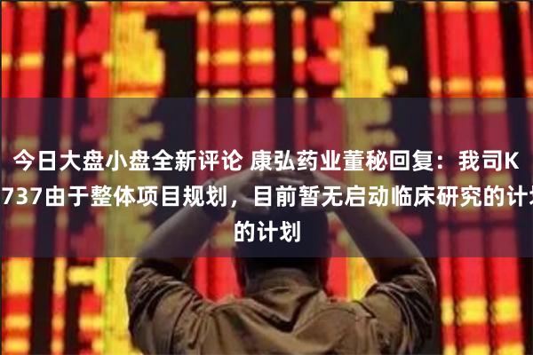 今日大盘小盘全新评论 康弘药业董秘回复：我司KH737由于整体项目规划，目前暂无启动临床研究的计划