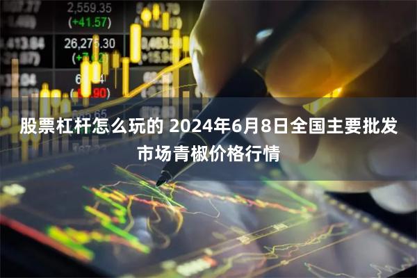 股票杠杆怎么玩的 2024年6月8日全国主要批发市场青椒价格行情