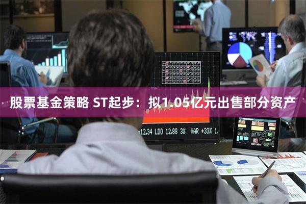 股票基金策略 ST起步：拟1.05亿元出售部分资产