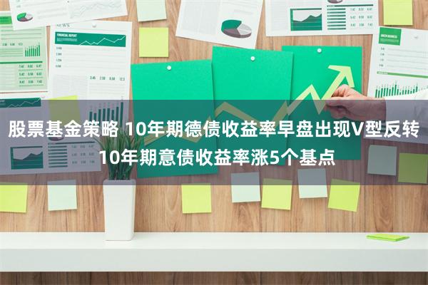 股票基金策略 10年期德债收益率早盘出现V型反转 10年期意债收益率涨5个基点