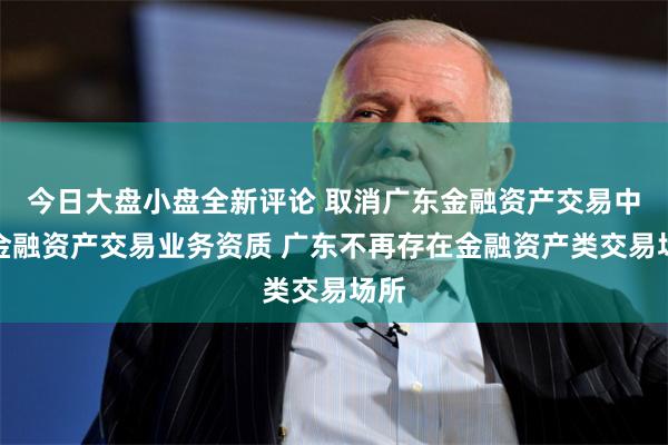 今日大盘小盘全新评论 取消广东金融资产交易中心金融资产交易业务资质 广东不再存在金融资产类交易场所