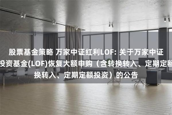 股票基金策略 万家中证红利LOF: 关于万家中证红利指数证券投资基金(LOF)恢复大额申购（含转换转入、定期定额投资）的公告