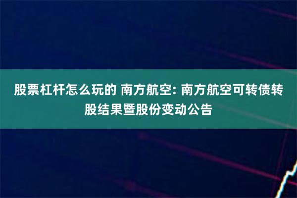 股票杠杆怎么玩的 南方航空: 南方航空可转债转股结果暨股份变动公告