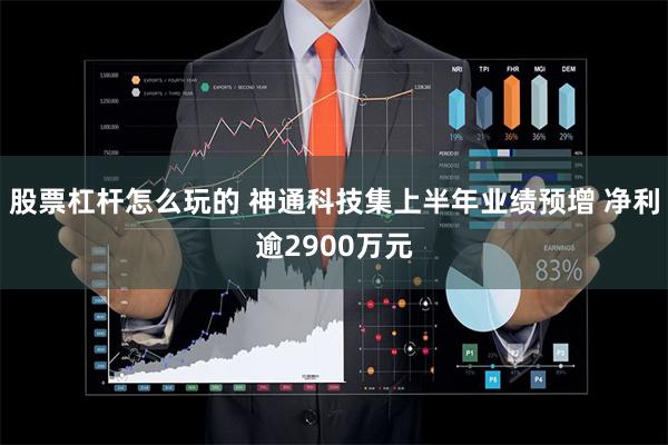 股票杠杆怎么玩的 神通科技集上半年业绩预增 净利逾2900万元