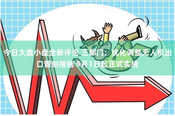 今日大盘小盘全新评论 三部门：优化调整无人机出口管制措施 9月1日起正式实施