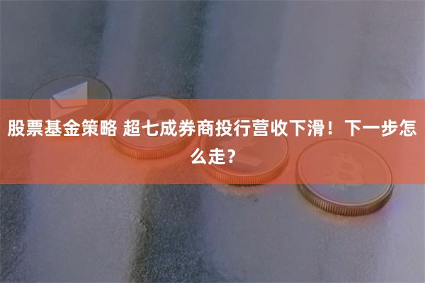 股票基金策略 超七成券商投行营收下滑！下一步怎么走？