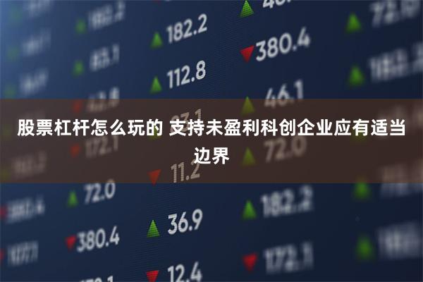 股票杠杆怎么玩的 支持未盈利科创企业应有适当边界