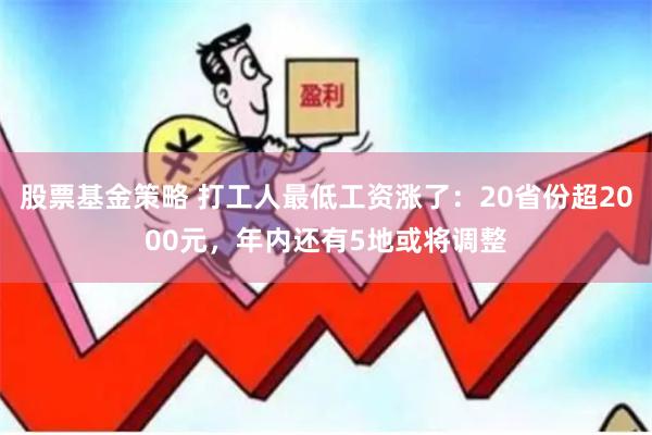 股票基金策略 打工人最低工资涨了：20省份超2000元，年内还有5地或将调整