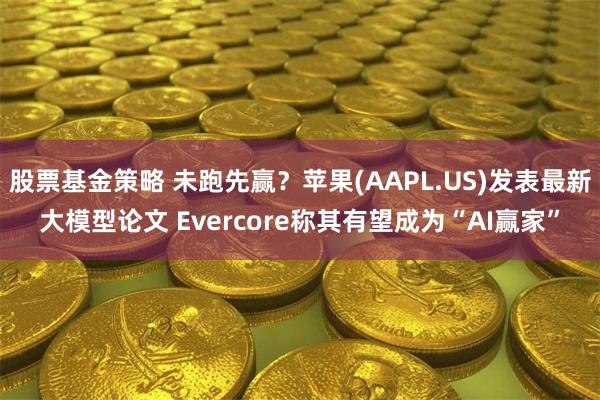 股票基金策略 未跑先赢？苹果(AAPL.US)发表最新大模型论文 Evercore称其有望成为“AI赢家”