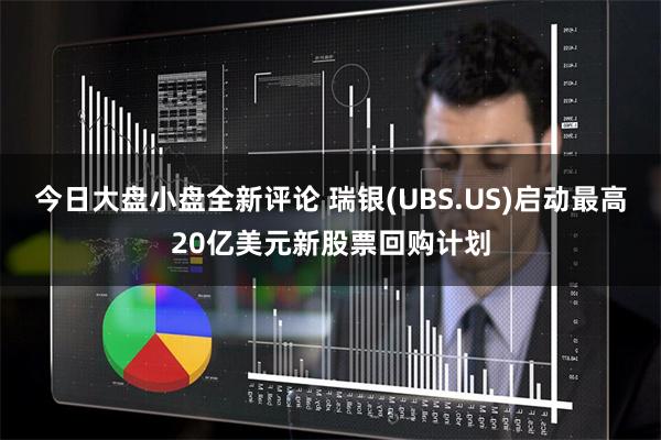 今日大盘小盘全新评论 瑞银(UBS.US)启动最高20亿美元新股票回购计划