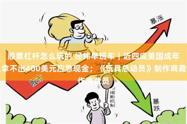 股票杠杆怎么玩的 经纬早班车｜近四成美国成年人拿不出400美元应急现金；《玩具总动员》制作商裁员