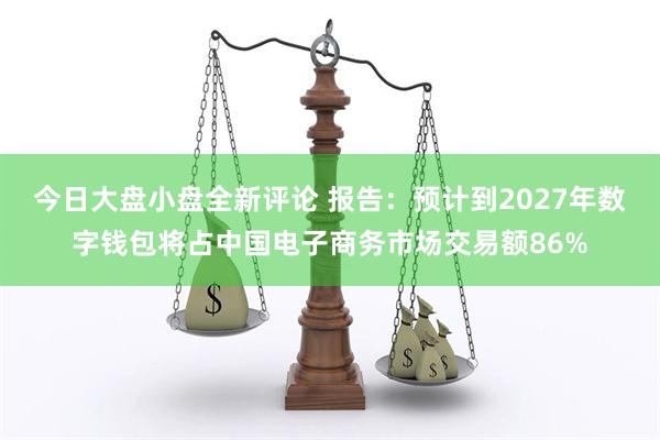 今日大盘小盘全新评论 报告：预计到2027年数字钱包将占中国电子商务市场交易额86%