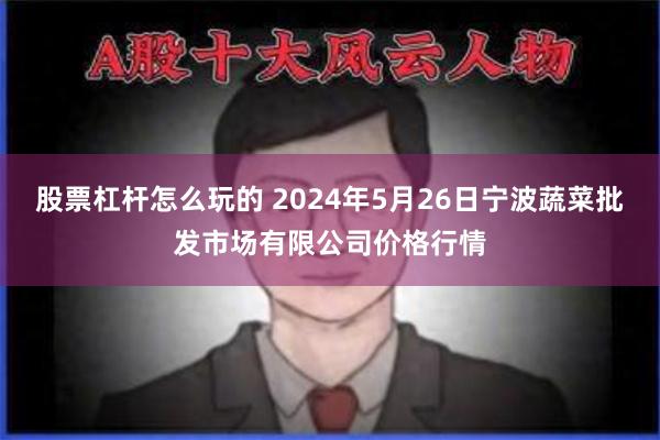 股票杠杆怎么玩的 2024年5月26日宁波蔬菜批发市场有限公司价格行情