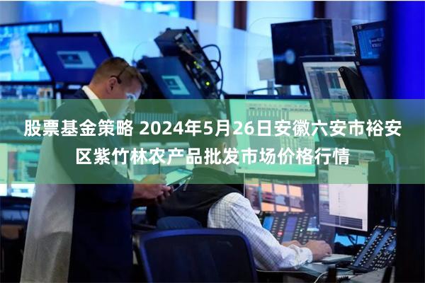 股票基金策略 2024年5月26日安徽六安市裕安区紫竹林农产品批发市场价格行情