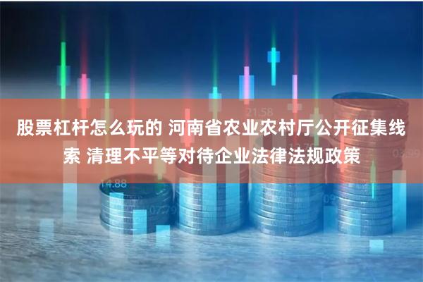 股票杠杆怎么玩的 河南省农业农村厅公开征集线索 清理不平等对待企业法律法规政策