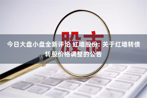 今日大盘小盘全新评论 红墙股份: 关于红墙转债转股价格调整的公告