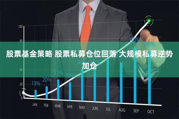 股票基金策略 股票私募仓位回落 大规模私募逆势加仓