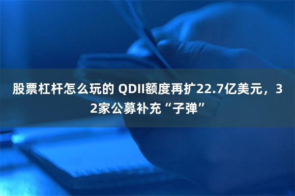 股票杠杆怎么玩的 QDII额度再扩22.7亿美元，32家公募补充“子弹”