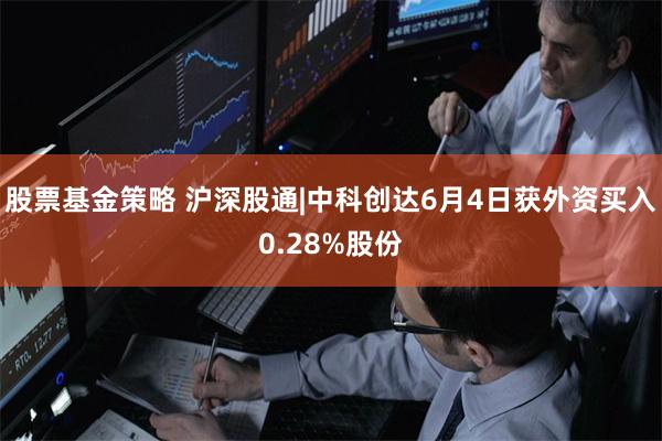 股票基金策略 沪深股通|中科创达6月4日获外资买入0.28%股份