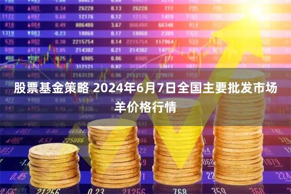 股票基金策略 2024年6月7日全国主要批发市场羊价格行情