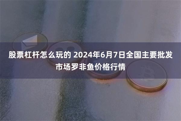 股票杠杆怎么玩的 2024年6月7日全国主要批发市场罗非鱼价格行情