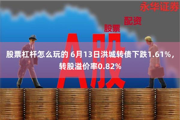 股票杠杆怎么玩的 6月13日洪城转债下跌1.61%，转股溢价率0.82%