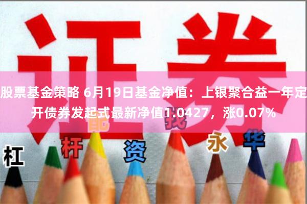 股票基金策略 6月19日基金净值：上银聚合益一年定开债券发起式最新净值1.0427，涨0.07%