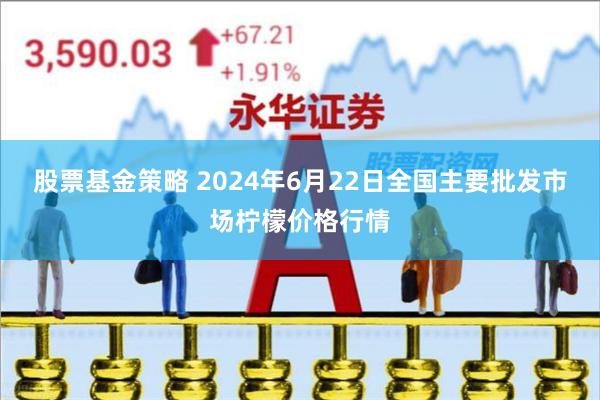 股票基金策略 2024年6月22日全国主要批发市场柠檬价格行情