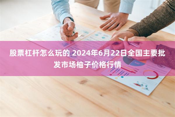 股票杠杆怎么玩的 2024年6月22日全国主要批发市场柚子价格行情