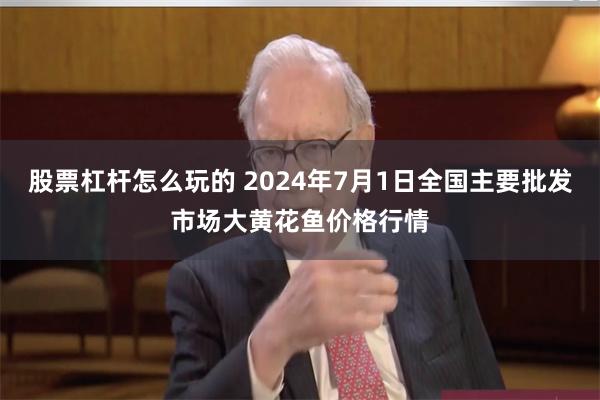 股票杠杆怎么玩的 2024年7月1日全国主要批发市场大黄花鱼价格行情