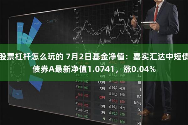 股票杠杆怎么玩的 7月2日基金净值：嘉实汇达中短债债券A最新净值1.0741，涨0.04%