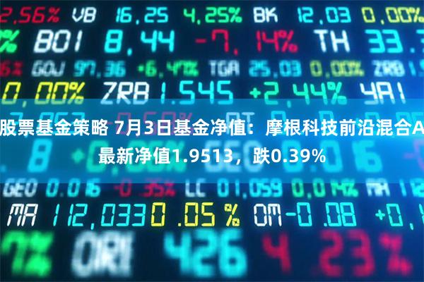 股票基金策略 7月3日基金净值：摩根科技前沿混合A最新净值1.9513，跌0.39%