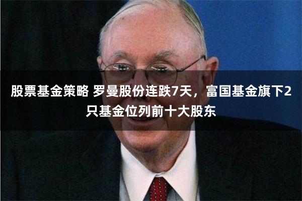 股票基金策略 罗曼股份连跌7天，富国基金旗下2只基金位列前十大股东