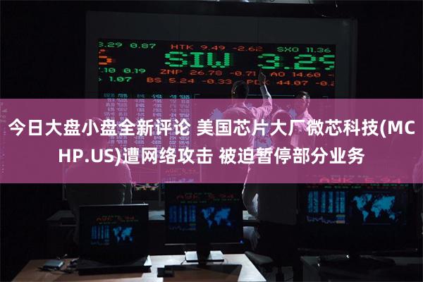 今日大盘小盘全新评论 美国芯片大厂微芯科技(MCHP.US)遭网络攻击 被迫暂停部分业务