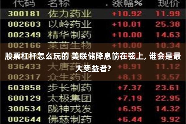 股票杠杆怎么玩的 美联储降息箭在弦上, 谁会是最大受益者?