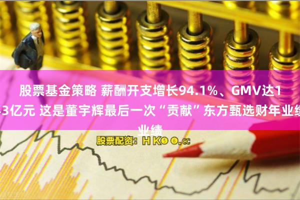 股票基金策略 薪酬开支增长94.1%、GMV达143亿元 这是董宇辉最后一次“贡献”东方甄选财年业绩