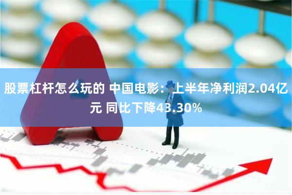 股票杠杆怎么玩的 中国电影：上半年净利润2.04亿元 同比下降43.30%