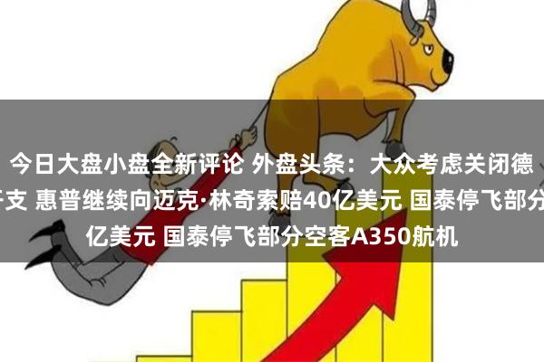 今日大盘小盘全新评论 外盘头条：大众考虑关闭德国工厂以削减开支 惠普继续向迈克·林奇索赔40亿美元 国泰停飞部分空客A350航机