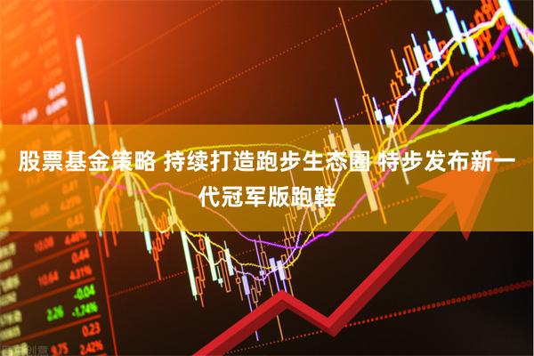 股票基金策略 持续打造跑步生态圈 特步发布新一代冠军版跑鞋