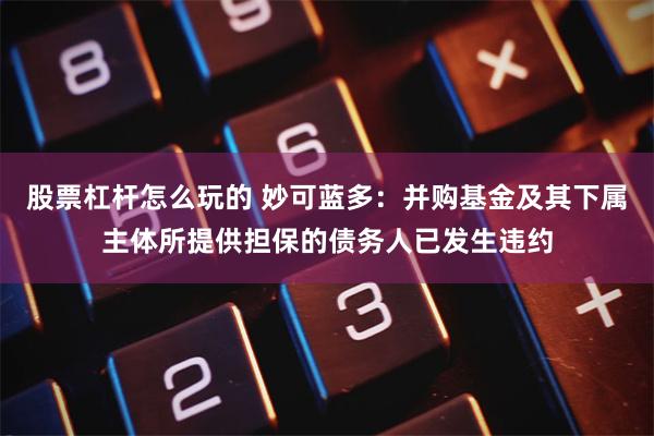 股票杠杆怎么玩的 妙可蓝多：并购基金及其下属主体所提供担保的债务人已发生违约