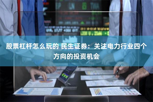 股票杠杆怎么玩的 民生证券：关注电力行业四个方向的投资机会