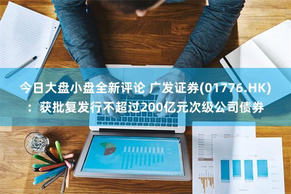 今日大盘小盘全新评论 广发证券(01776.HK)：获批复发行不超过200亿元次级公司债券