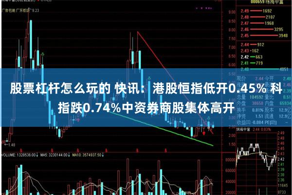 股票杠杆怎么玩的 快讯：港股恒指低开0.45% 科指跌0.74%中资券商股集体高开