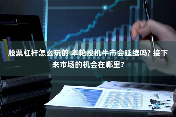 股票杠杆怎么玩的 本轮投机牛市会延续吗? 接下来市场的机会在哪里?