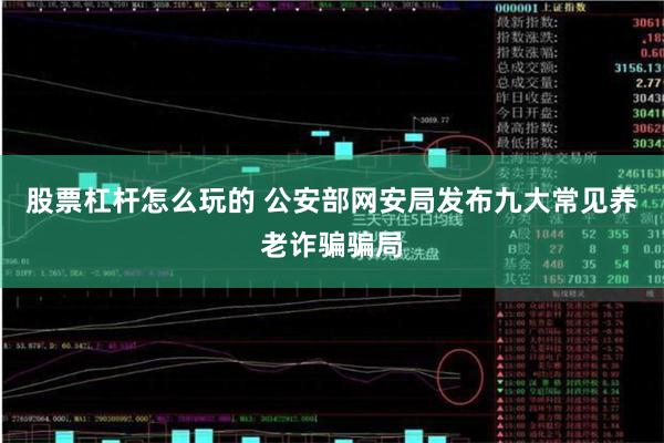 股票杠杆怎么玩的 公安部网安局发布九大常见养老诈骗骗局