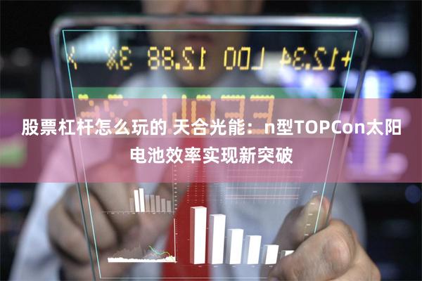 股票杠杆怎么玩的 天合光能：n型TOPCon太阳电池效率实现新突破