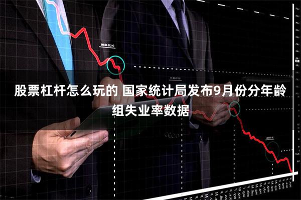 股票杠杆怎么玩的 国家统计局发布9月份分年龄组失业率数据