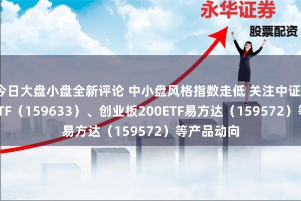 今日大盘小盘全新评论 中小盘风格指数走低 关注中证1000指数ETF（159633）、创业板200ETF易方达（159572）等产品动向