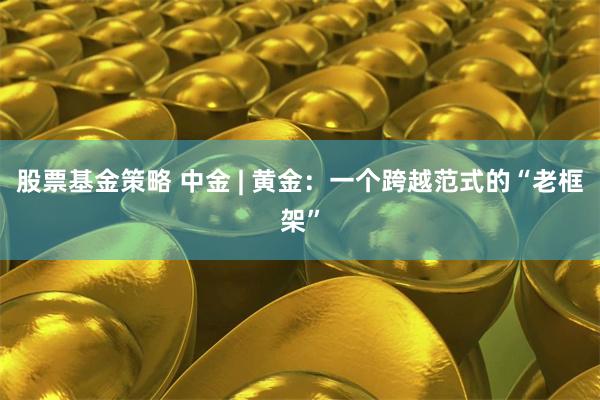 股票基金策略 中金 | 黄金：一个跨越范式的“老框架”